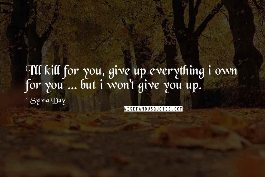 Sylvia Day Quotes: I'll kill for you, give up everything i own for you ... but i won't give you up.