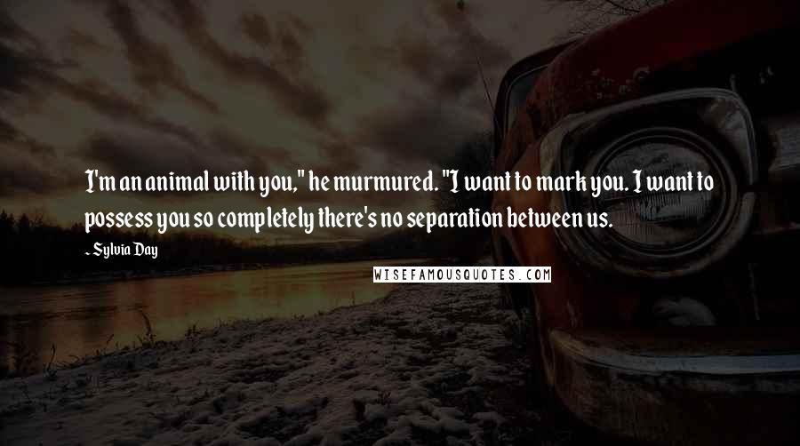 Sylvia Day Quotes: I'm an animal with you," he murmured. "I want to mark you. I want to possess you so completely there's no separation between us.