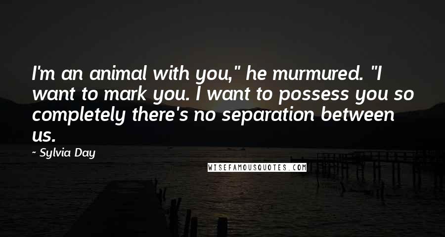 Sylvia Day Quotes: I'm an animal with you," he murmured. "I want to mark you. I want to possess you so completely there's no separation between us.