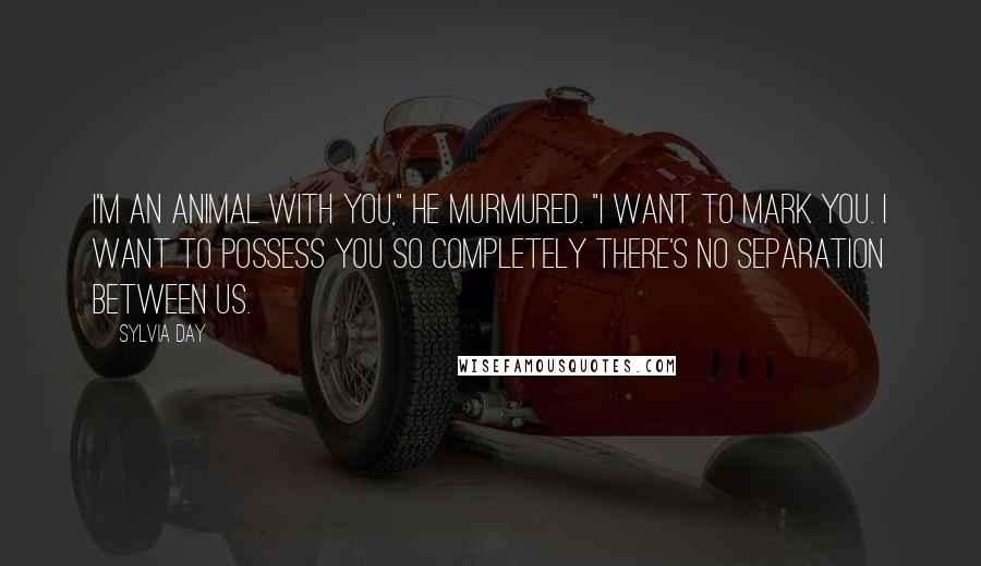 Sylvia Day Quotes: I'm an animal with you," he murmured. "I want to mark you. I want to possess you so completely there's no separation between us.