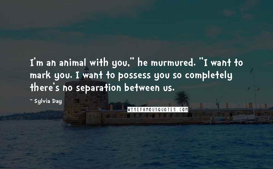 Sylvia Day Quotes: I'm an animal with you," he murmured. "I want to mark you. I want to possess you so completely there's no separation between us.