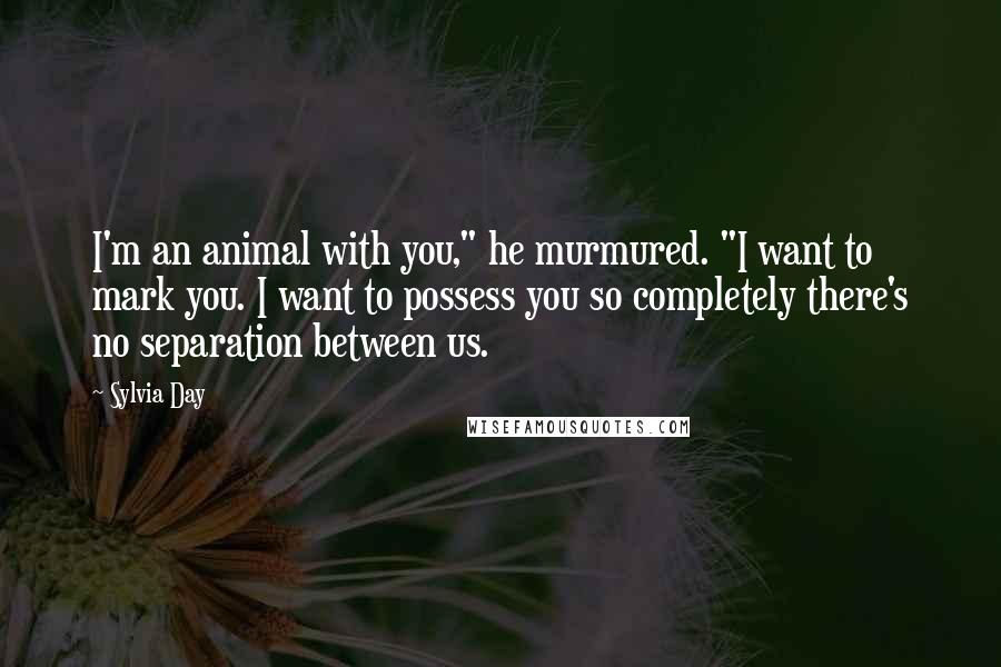 Sylvia Day Quotes: I'm an animal with you," he murmured. "I want to mark you. I want to possess you so completely there's no separation between us.