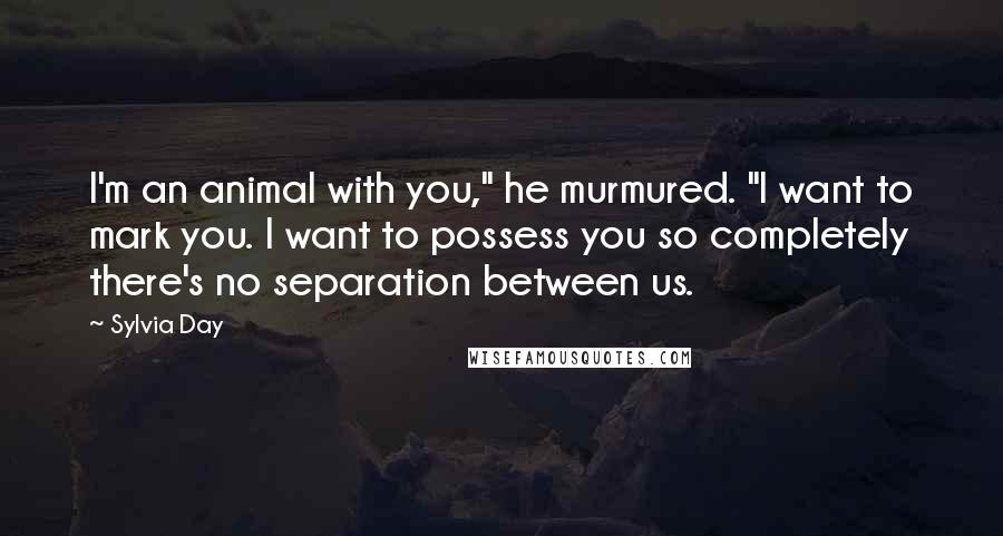 Sylvia Day Quotes: I'm an animal with you," he murmured. "I want to mark you. I want to possess you so completely there's no separation between us.