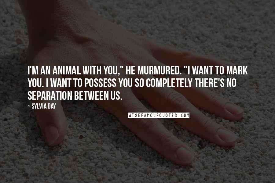 Sylvia Day Quotes: I'm an animal with you," he murmured. "I want to mark you. I want to possess you so completely there's no separation between us.