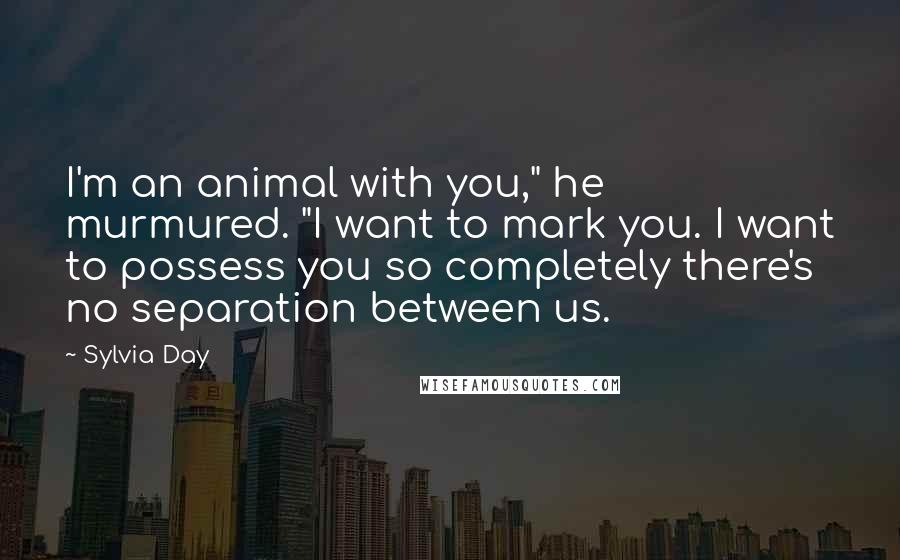 Sylvia Day Quotes: I'm an animal with you," he murmured. "I want to mark you. I want to possess you so completely there's no separation between us.