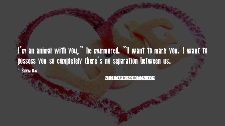 Sylvia Day Quotes: I'm an animal with you," he murmured. "I want to mark you. I want to possess you so completely there's no separation between us.