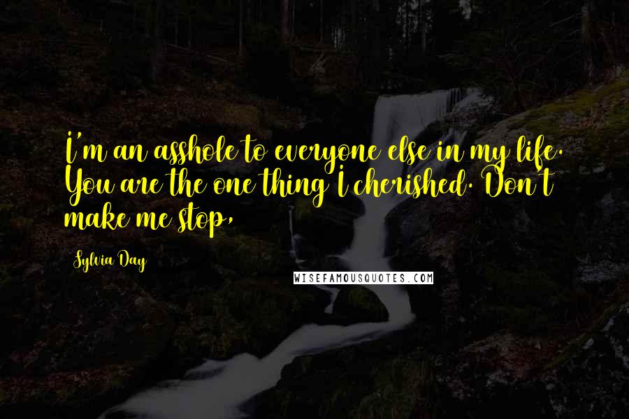 Sylvia Day Quotes: I'm an asshole to everyone else in my life. You are the one thing I cherished. Don't make me stop,