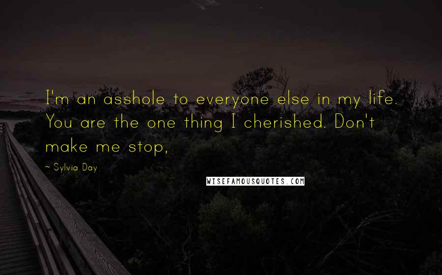 Sylvia Day Quotes: I'm an asshole to everyone else in my life. You are the one thing I cherished. Don't make me stop,