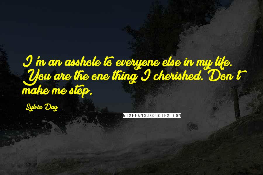 Sylvia Day Quotes: I'm an asshole to everyone else in my life. You are the one thing I cherished. Don't make me stop,