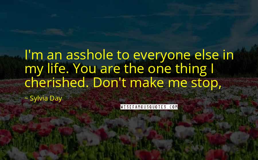 Sylvia Day Quotes: I'm an asshole to everyone else in my life. You are the one thing I cherished. Don't make me stop,