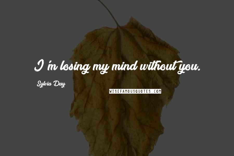 Sylvia Day Quotes: I'm losing my mind without you.