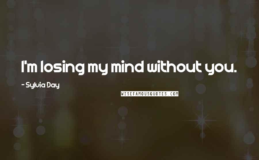 Sylvia Day Quotes: I'm losing my mind without you.