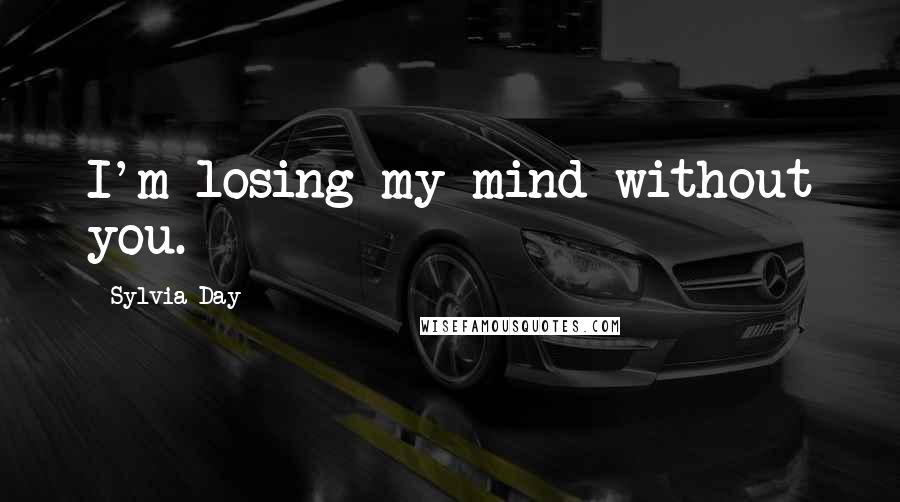 Sylvia Day Quotes: I'm losing my mind without you.