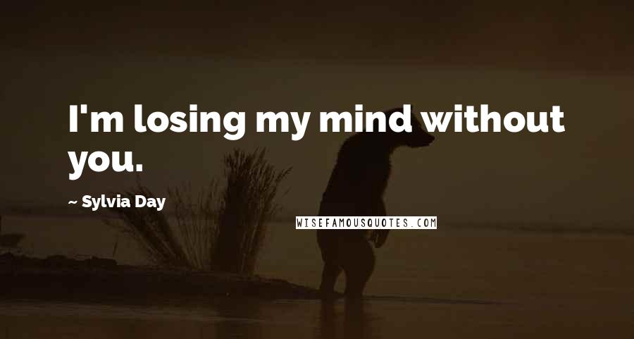 Sylvia Day Quotes: I'm losing my mind without you.