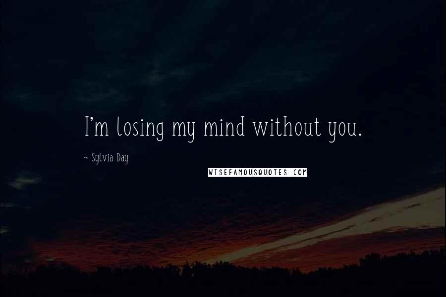 Sylvia Day Quotes: I'm losing my mind without you.