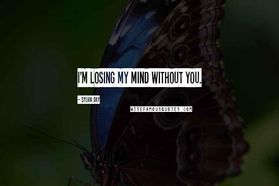 Sylvia Day Quotes: I'm losing my mind without you.