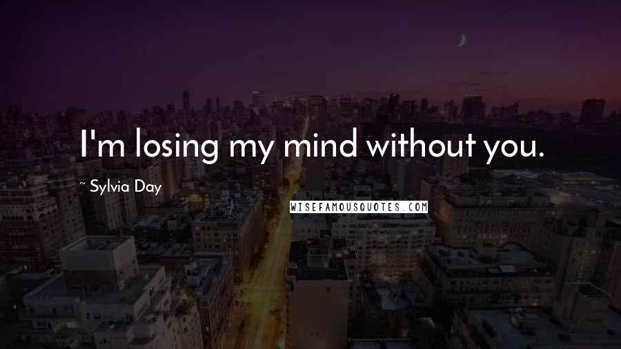 Sylvia Day Quotes: I'm losing my mind without you.