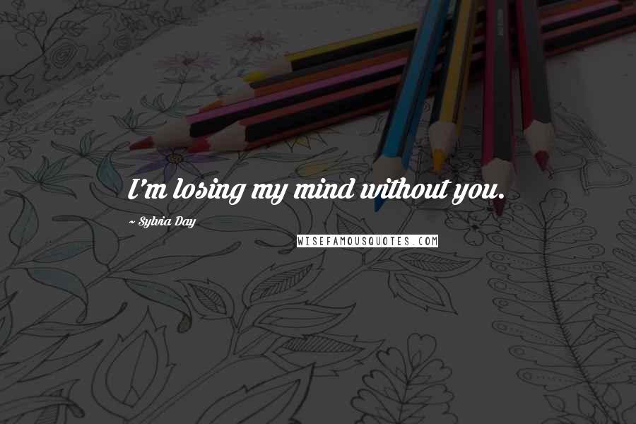 Sylvia Day Quotes: I'm losing my mind without you.