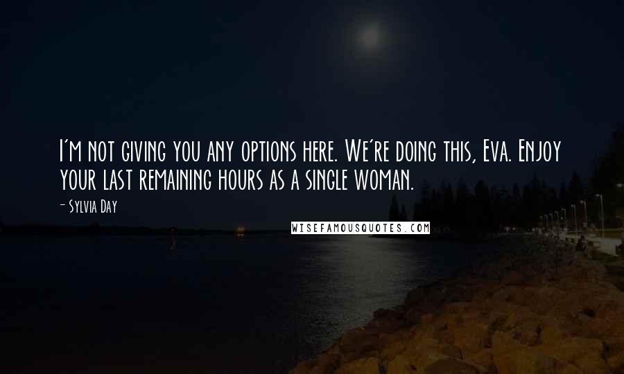 Sylvia Day Quotes: I'm not giving you any options here. We're doing this, Eva. Enjoy your last remaining hours as a single woman.