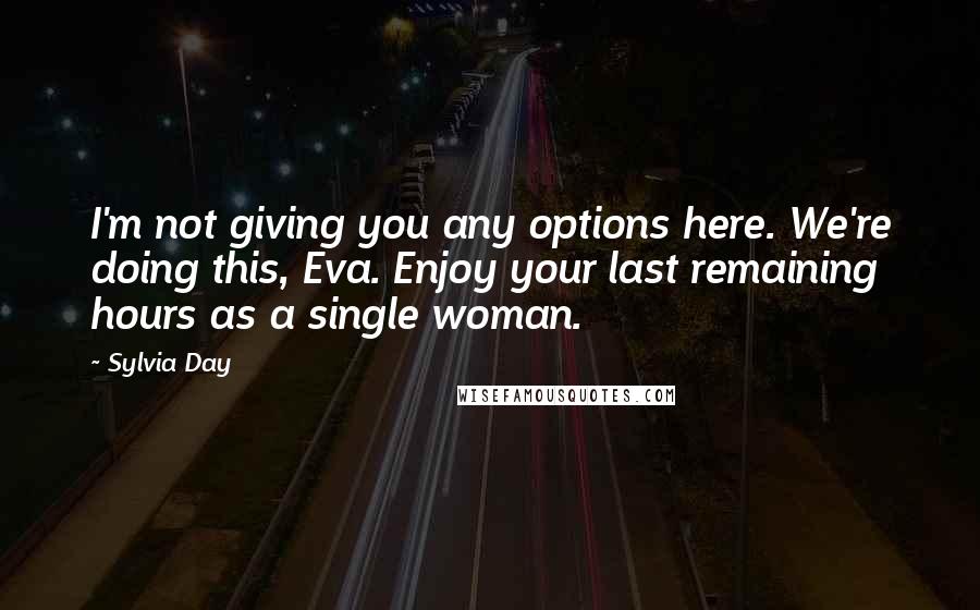 Sylvia Day Quotes: I'm not giving you any options here. We're doing this, Eva. Enjoy your last remaining hours as a single woman.