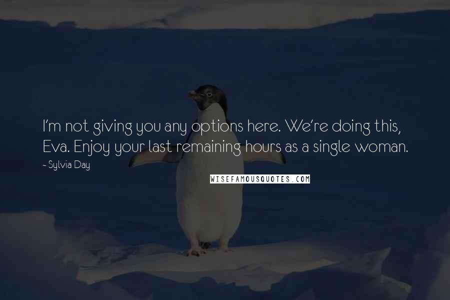 Sylvia Day Quotes: I'm not giving you any options here. We're doing this, Eva. Enjoy your last remaining hours as a single woman.