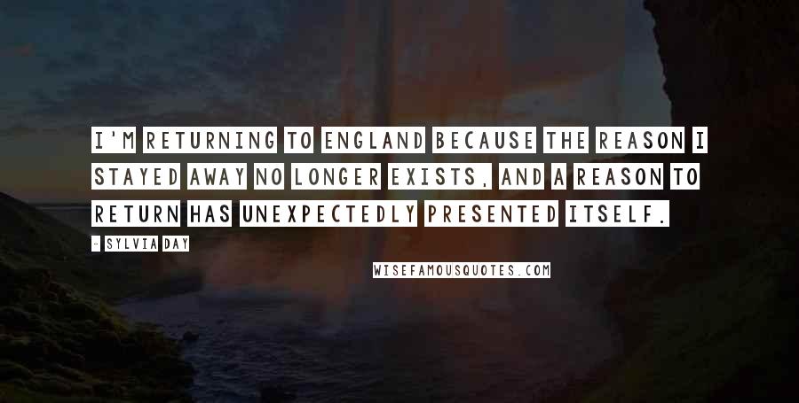 Sylvia Day Quotes: I'm returning to England because the reason I stayed away no longer exists, and a reason to return has unexpectedly presented itself.