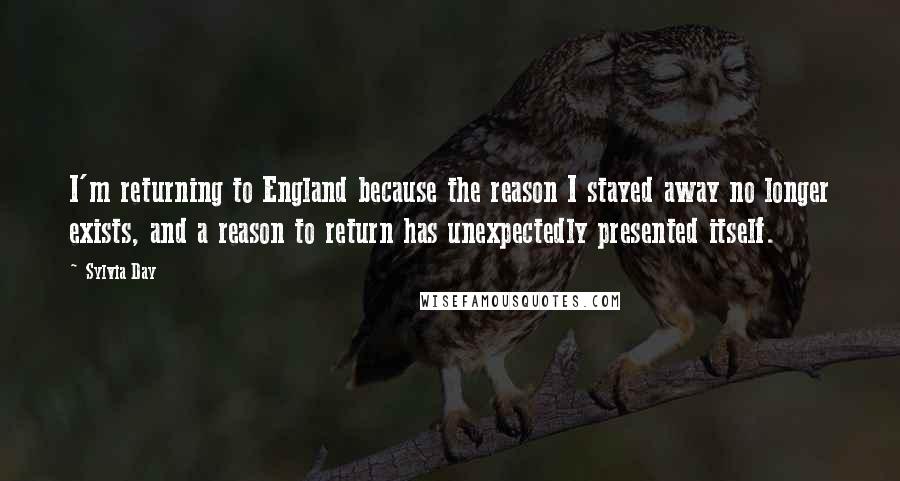 Sylvia Day Quotes: I'm returning to England because the reason I stayed away no longer exists, and a reason to return has unexpectedly presented itself.