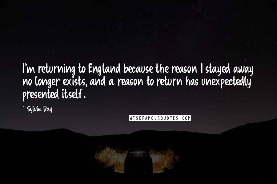 Sylvia Day Quotes: I'm returning to England because the reason I stayed away no longer exists, and a reason to return has unexpectedly presented itself.