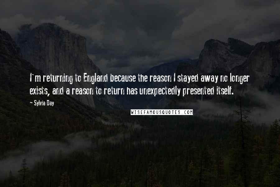 Sylvia Day Quotes: I'm returning to England because the reason I stayed away no longer exists, and a reason to return has unexpectedly presented itself.