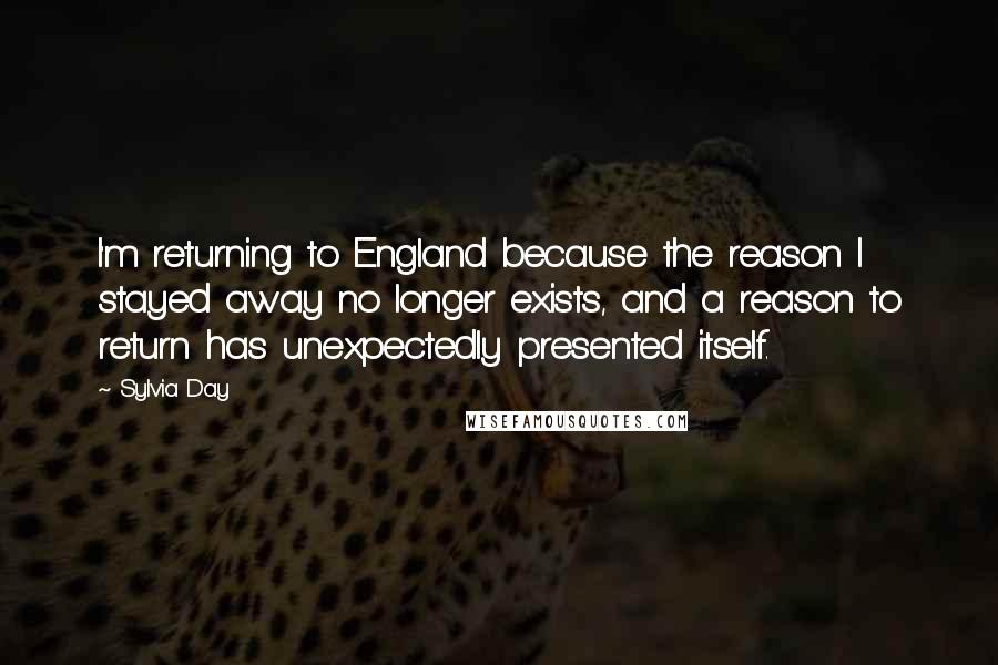 Sylvia Day Quotes: I'm returning to England because the reason I stayed away no longer exists, and a reason to return has unexpectedly presented itself.
