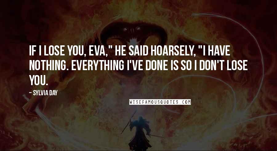 Sylvia Day Quotes: If I lose you, Eva," he said hoarsely, "I have nothing. Everything I've done is so I don't lose you.