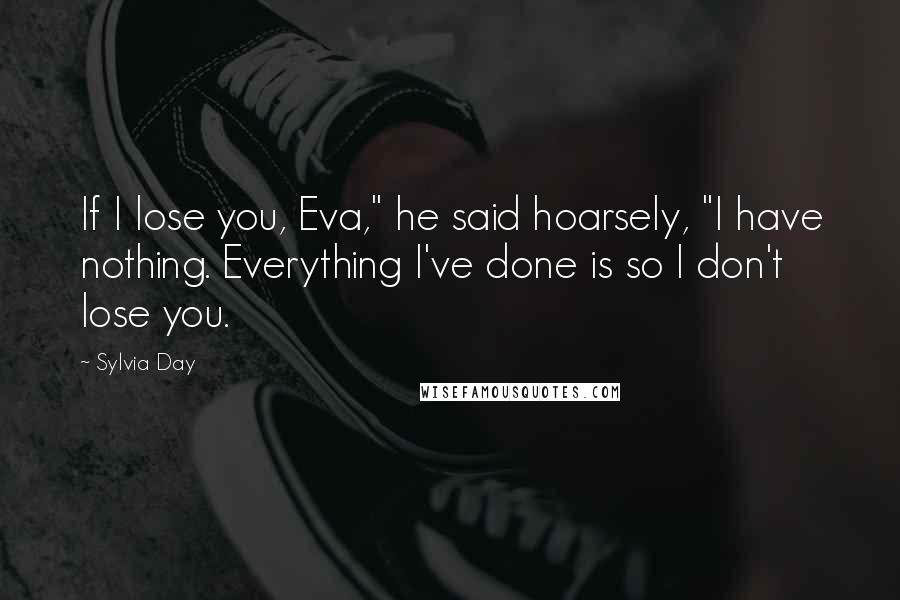 Sylvia Day Quotes: If I lose you, Eva," he said hoarsely, "I have nothing. Everything I've done is so I don't lose you.