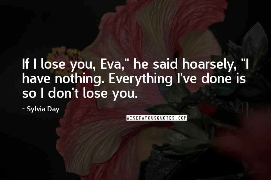 Sylvia Day Quotes: If I lose you, Eva," he said hoarsely, "I have nothing. Everything I've done is so I don't lose you.