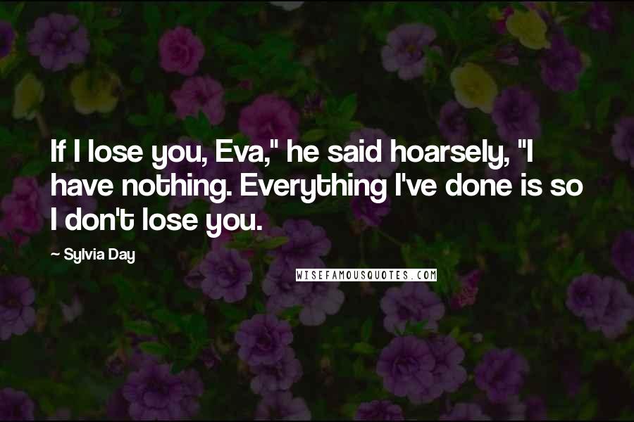 Sylvia Day Quotes: If I lose you, Eva," he said hoarsely, "I have nothing. Everything I've done is so I don't lose you.