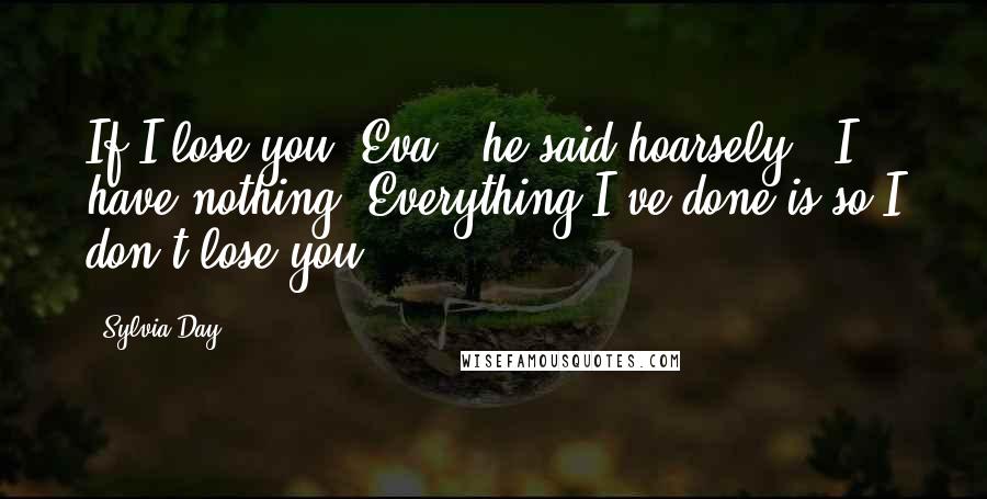 Sylvia Day Quotes: If I lose you, Eva," he said hoarsely, "I have nothing. Everything I've done is so I don't lose you.