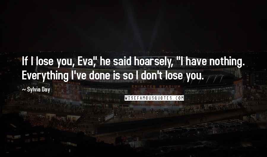 Sylvia Day Quotes: If I lose you, Eva," he said hoarsely, "I have nothing. Everything I've done is so I don't lose you.