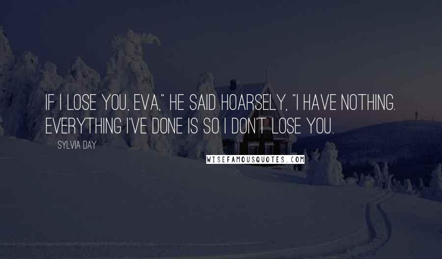 Sylvia Day Quotes: If I lose you, Eva," he said hoarsely, "I have nothing. Everything I've done is so I don't lose you.