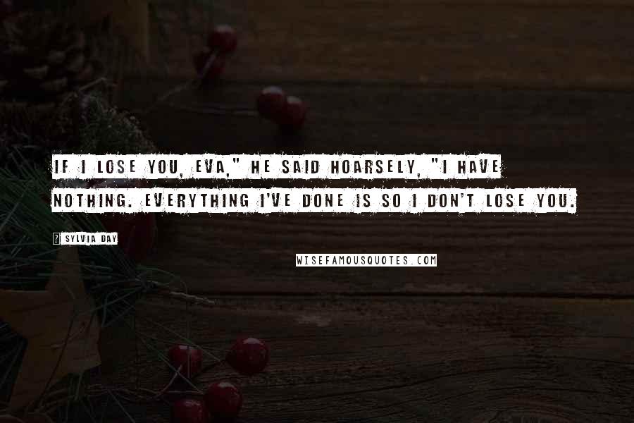 Sylvia Day Quotes: If I lose you, Eva," he said hoarsely, "I have nothing. Everything I've done is so I don't lose you.