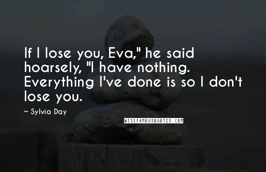 Sylvia Day Quotes: If I lose you, Eva," he said hoarsely, "I have nothing. Everything I've done is so I don't lose you.