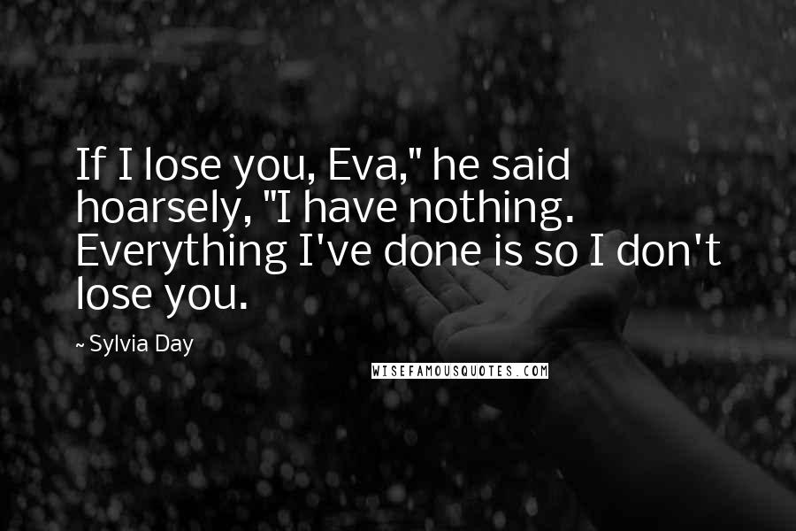Sylvia Day Quotes: If I lose you, Eva," he said hoarsely, "I have nothing. Everything I've done is so I don't lose you.