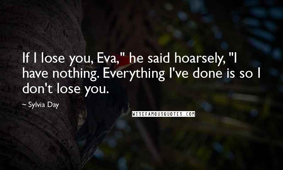 Sylvia Day Quotes: If I lose you, Eva," he said hoarsely, "I have nothing. Everything I've done is so I don't lose you.