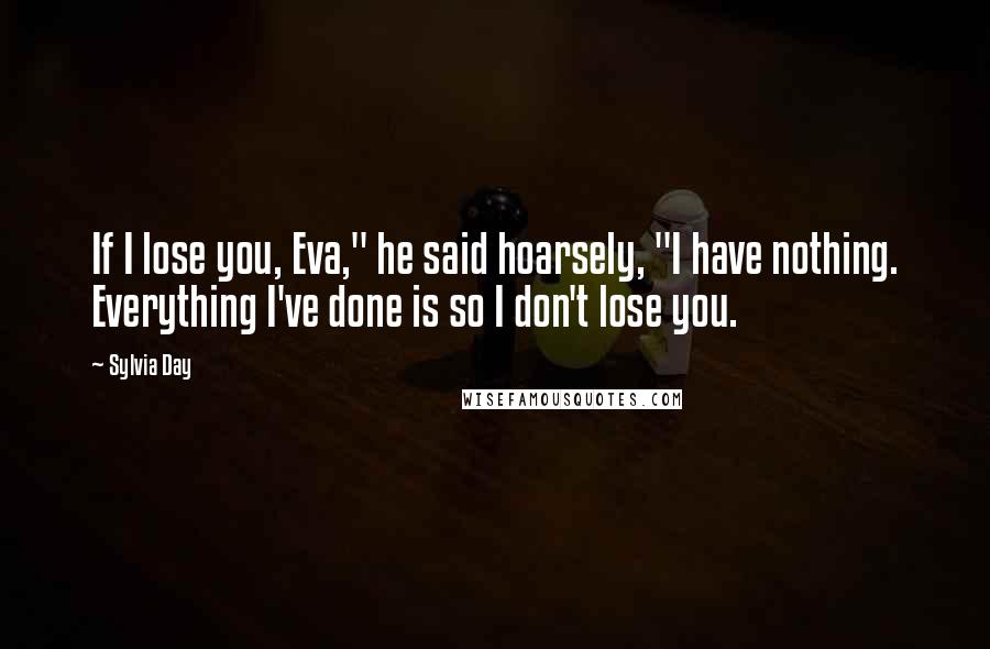 Sylvia Day Quotes: If I lose you, Eva," he said hoarsely, "I have nothing. Everything I've done is so I don't lose you.