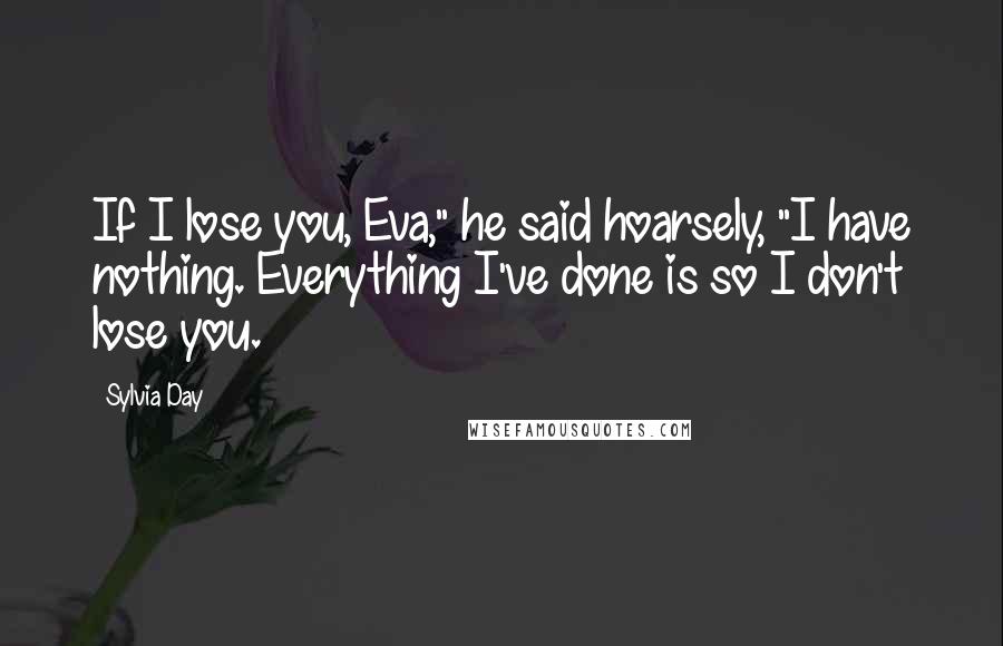 Sylvia Day Quotes: If I lose you, Eva," he said hoarsely, "I have nothing. Everything I've done is so I don't lose you.