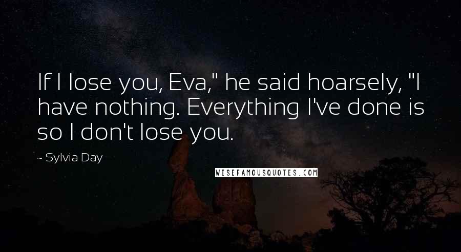 Sylvia Day Quotes: If I lose you, Eva," he said hoarsely, "I have nothing. Everything I've done is so I don't lose you.