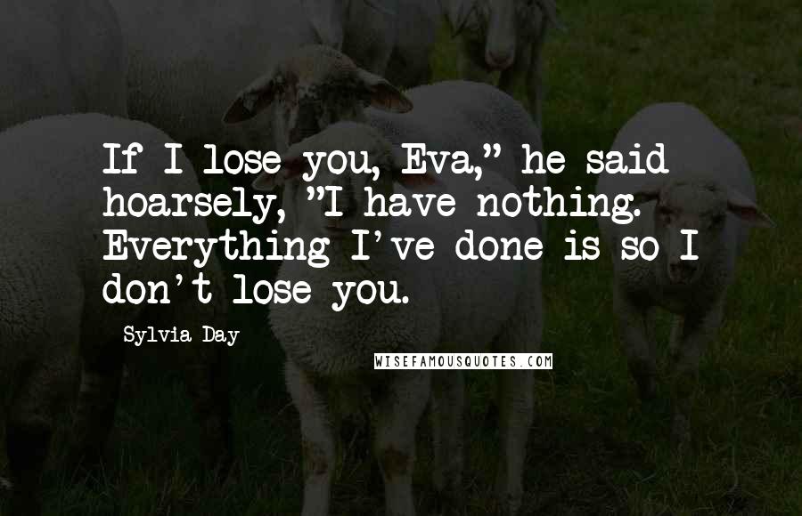 Sylvia Day Quotes: If I lose you, Eva," he said hoarsely, "I have nothing. Everything I've done is so I don't lose you.