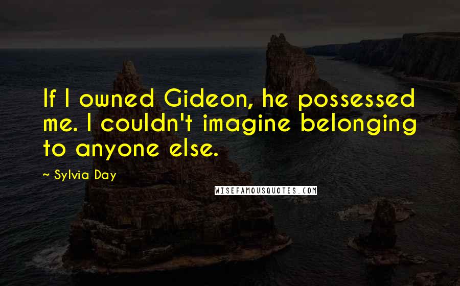 Sylvia Day Quotes: If I owned Gideon, he possessed me. I couldn't imagine belonging to anyone else.
