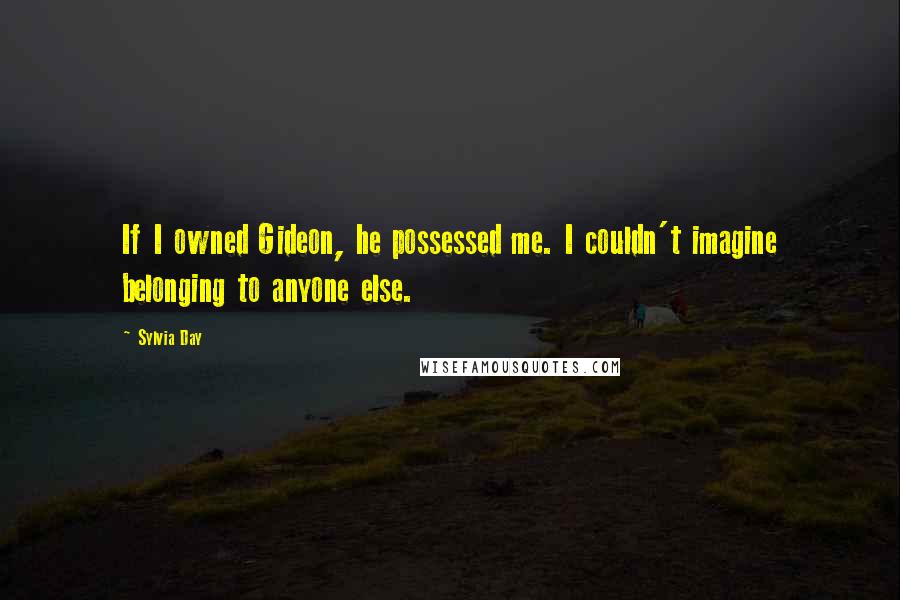 Sylvia Day Quotes: If I owned Gideon, he possessed me. I couldn't imagine belonging to anyone else.