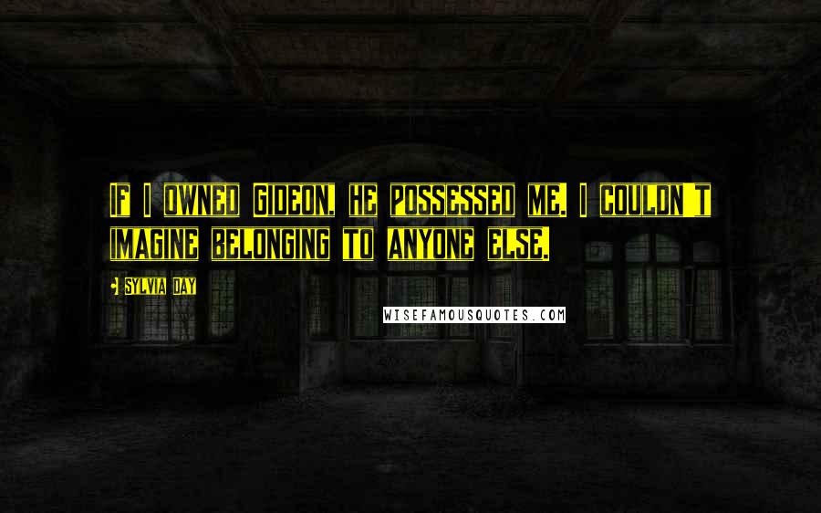 Sylvia Day Quotes: If I owned Gideon, he possessed me. I couldn't imagine belonging to anyone else.