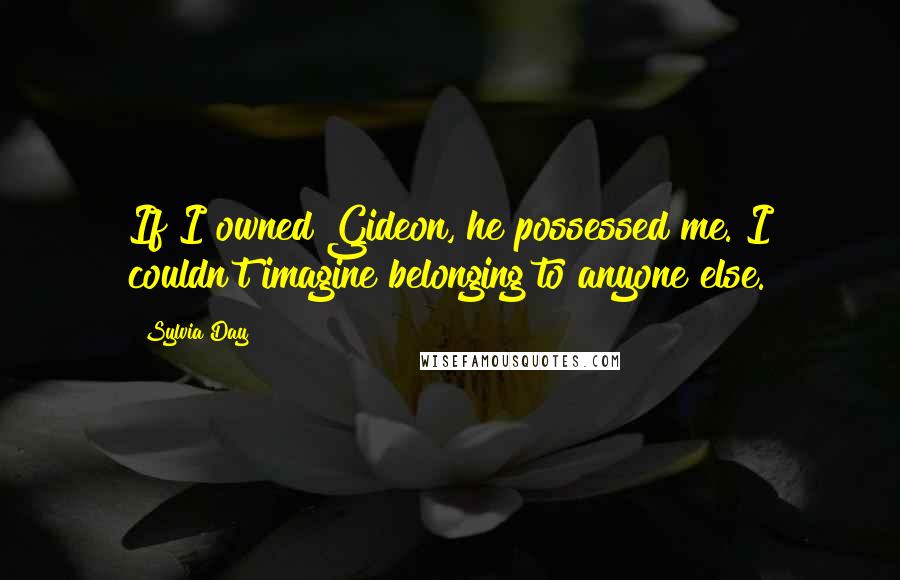 Sylvia Day Quotes: If I owned Gideon, he possessed me. I couldn't imagine belonging to anyone else.