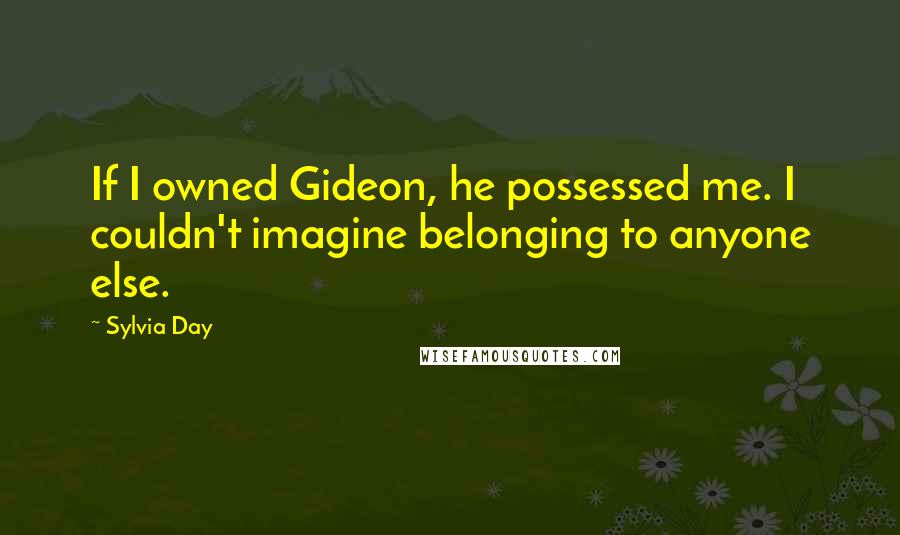 Sylvia Day Quotes: If I owned Gideon, he possessed me. I couldn't imagine belonging to anyone else.